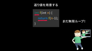 返り値を用意する
int f(int n) {
return f(n-1);
}
まだ無限ループ！
 