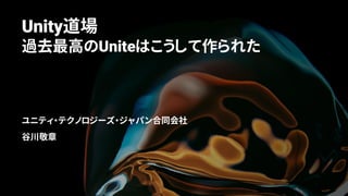 Unity道場
過去最高のUniteはこうして作られた
ユニティ・テクノロジーズ・ジャパン合同会社
谷川敬章
 