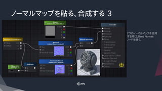 ノーマルマップを貼る、合成する 3
2つのノーマルマップを合成
する時は、Blend Normals
ノードを使う。
 