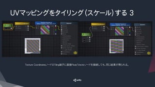 ＵＶマッピングをタイリング（スケール）する 3
Texture CoordinatesノードのTiling端子に直接Float/Vectorノードを接続しても、同じ結果が得られる。
 