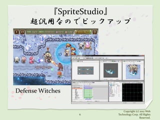 『SpriteStudio』
    超汎用なのでピックアップ




Defense Witches


                          Copyright (c) 2012 Web
                  6   Technology Corp. All Rights
                                        Reserved.
 