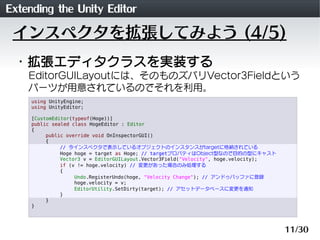 Extending the Unity Editor
 インスペクタを拡張してみよう (4/5)
 ・拡張エディタクラスを実装する
    EditorGUILayoutには、そのものズバリVector3Fieldという
    パーツが用意さ...