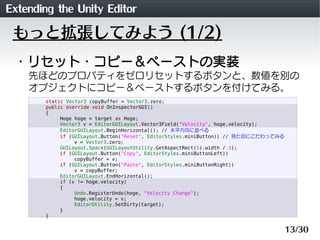 Extending the Unity Editor
 もっと拡張してみよう (1/2)
 ・リセット・コピー＆ペーストの実装
    先ほどのプロパティをゼロリセットするボタンと、数値を別の
    オブジェクトにコピー＆ペーストするボタンを...