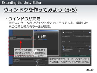 Extending the Unity Editor
 ウィンドウを作ってみよう (5/5)
 ・ウィンドウが完成
    選択中のゲームオブジェクト全てのマテリアルを、指定した
    ものに差し替えるツールが完成。




        ...