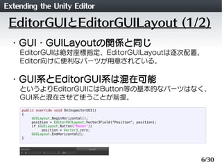 Extending the Unity Editor
 EditorGUIとEditorGUILayout (1/2)
 ・GUI・GUILayoutの関係と同じ
    EditorGUIは絶対座標指定、EditorGUILayoutは逐次配...