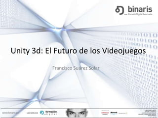 Unity 3d: El Futuro de los Videojuegos
                                Francisco Suárez Solar




                                                                     CREACIÓN DE APPS
                                                                    IPHONE Y ANDROID
www.binaris.es   UNA MARCA DE                                  DISEÑO DE VIDEOJUEGOS
                                                         EDICIÓN Y ANIMACIÓN DIGITAL
                                                                         SOCIAL MEDIA
 