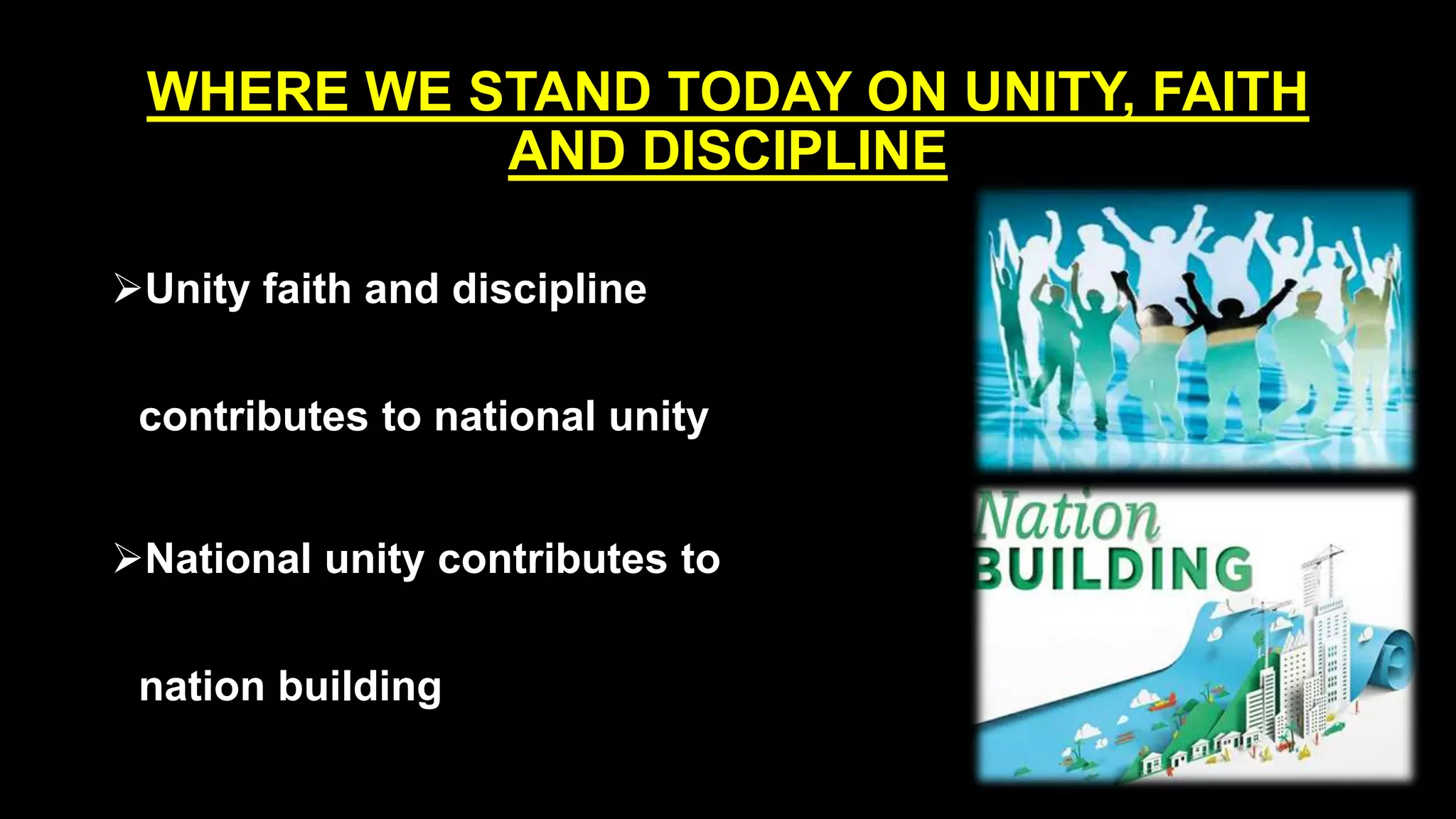 WHERE WE STAND TODAY ON UNITY, FAITH
AND DISCIPLINE
Unity faith and discipline
contributes to national unity
National unity contributes to
nation building
 