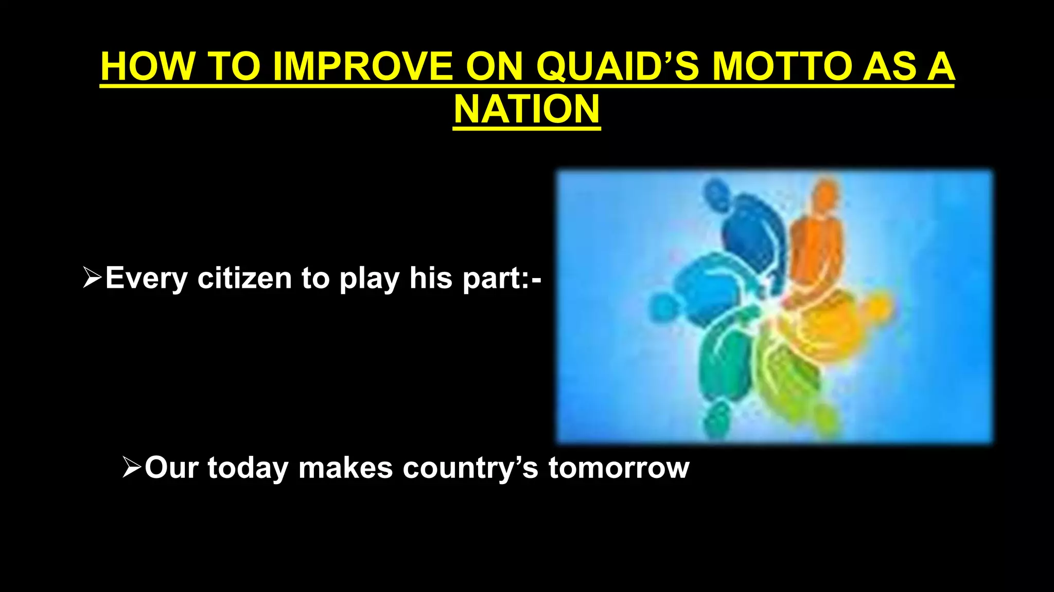 HOW TO IMPROVE ON QUAID’S MOTTO AS A
NATION
Every citizen to play his part:-
Our today makes country’s tomorrow
 