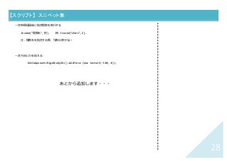 28	
【スクリプト】	 スニペット集	
⼀定時間経過後に指定関数を実⾏する
Invoke("関数名", 秒); 例：Invoke("chien", 2);
注：関数名を指定する際、引数は渡せない
⼀定⽅向に⼒を加える
GetComponent<Rigidbody2D>().AddForce (new Vector2(-500, 0));
あとから追加します・・・
 