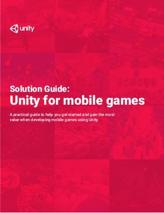 A practical guide to help you get started and gain the most
value when developing mobile games using Unity.
Unity for mobile games
Solution Guide:
 