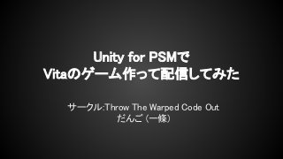 Unity for PSMで
Vitaのゲーム作って配信してみた
サークル:Throw The Warped Code Out
だんご (一條)
 