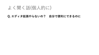よく聞く話(個人的に)
Q. エディタ拡張やらないの？ 自分で便利にできるのに
 