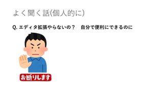 よく聞く話(個人的に)
Q. エディタ拡張やらないの？ 自分で便利にできるのに
 