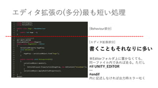 エディタ拡張の(多分)最も短い処理
[Behaviour部分]
[エディタ拡張部分]
書くこともそれなりに多い
※Editorフォルダ上に置かなくても、
同一ファイル内であれば走る。ただし
#if UNITY_EDITOR
…
#endif
内に記述しなければ出力時エラー吐く
 
