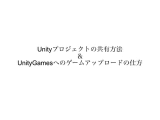 Unityプロジェクトの共有方法
               ＆
UnityGamesへのゲームアップロードの仕方
 