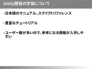 Unity開発の学習について
日本語のマニュアル、スクリプトリファレンス
豊富なチュートリアル
ユーザー数が多いので、参考になる情報が入手しや
すい
 