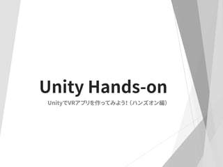 Unity Hands-on
UnityでVRアプリを作ってみよう！ （ハンズオン編）
 