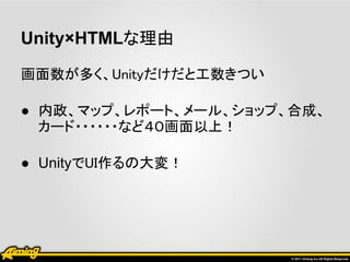 Unity×HTMLな理由

画面数が多く、Unityだけだと工数きつい

● 内政、マップ、レポート、メール、ショップ、合成、
  カード・・・・・・など４０画面以上！

● UnityでUI作るの大変！
 