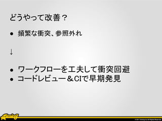 どうやって改善？
● 頻繁な衝突、参照外れ

↓

● ワークフローを工夫して衝突回避
● コードレビュー＆CIで早期発見
 