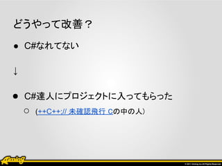 どうやって改善？
● C#なれてない

↓

● C#達人にプロジェクトに入ってもらった
  ○ (++C++;// 未確認飛行 Cの中の人)
 