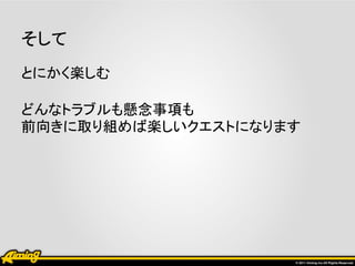 そして
とにかく楽しむ

どんなトラブルも懸念事項も
前向きに取り組めば楽しいクエストになります
 