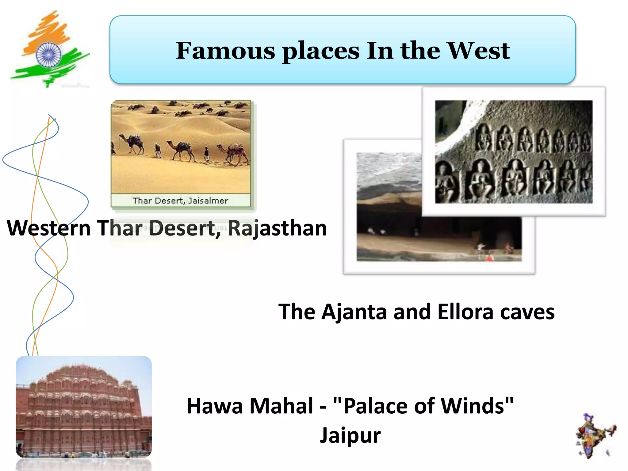 Famous places In the West




Western Thar Desert, Rajasthan


                         The Ajanta and Ellora caves


                Hawa Mahal - "Palace of Winds"
                           Jaipur
 