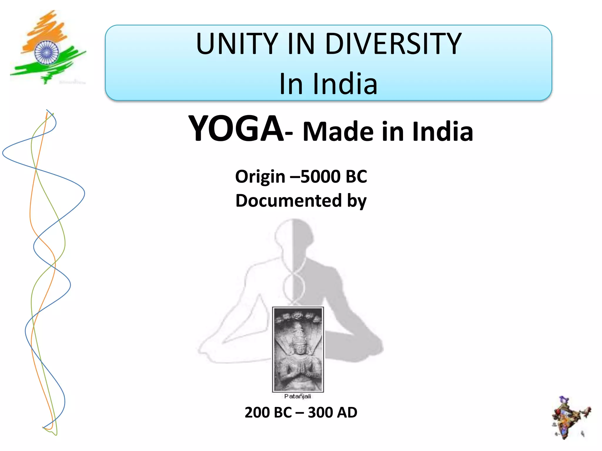 UNITY IN DIVERSITY
     In India
YOGA- Made in India
   Origin –5000 BC
   Documented by




    200 BC – 300 AD
 