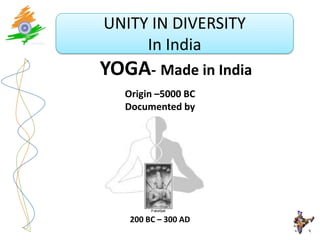 UNITY IN DIVERSITY
     In India
YOGA- Made in India
   Origin –5000 BC
   Documented by




    200 BC – 300 AD
 