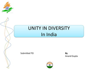 UNITY IN DIVERSITY
           In India


Submitted TO         By
                     Anand Gupta
 