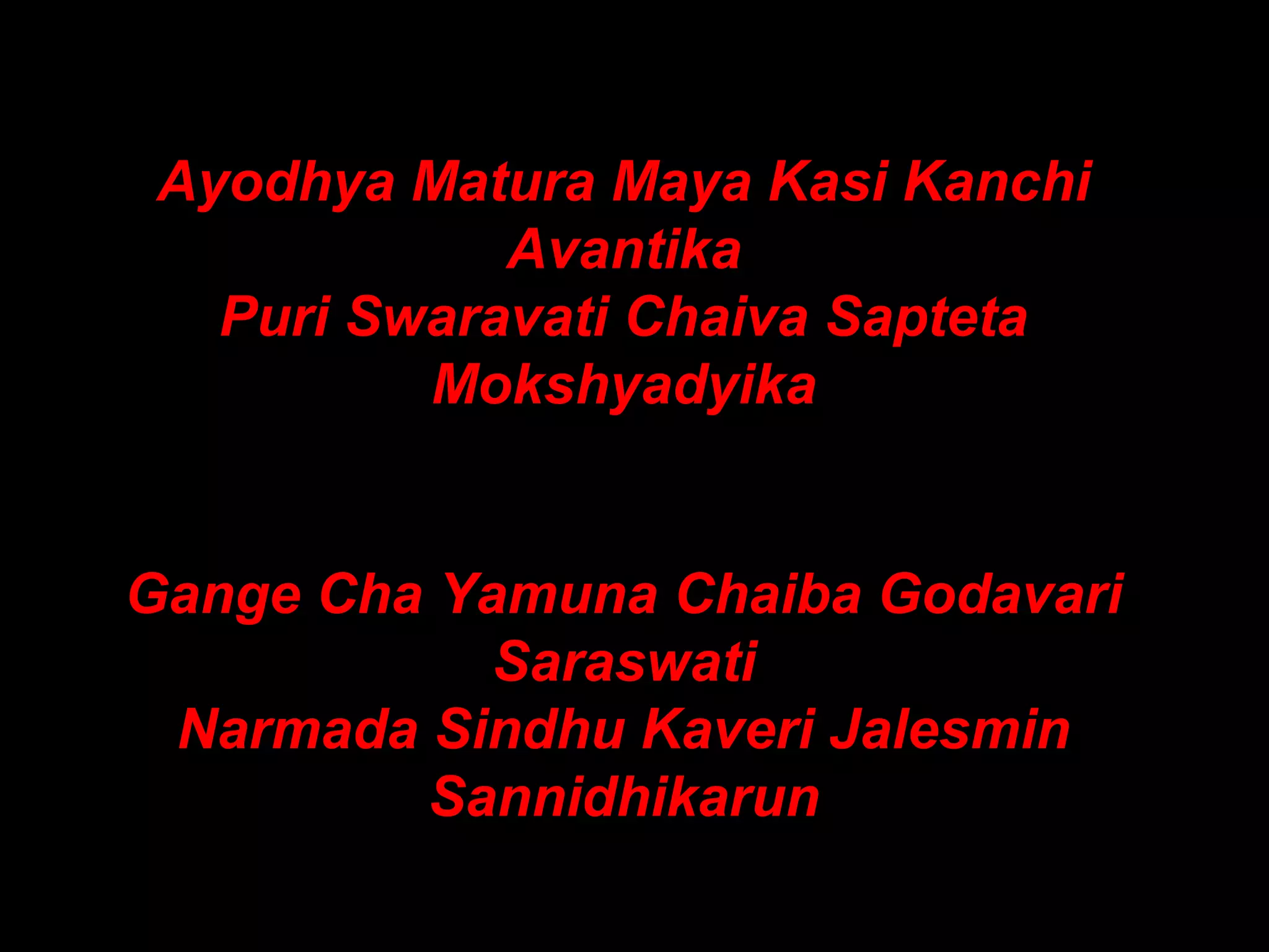 Ayodhya Matura Maya Kasi Kanchi
Avantika
Puri Swaravati Chaiva Sapteta
Mokshyadyika
Gange Cha Yamuna Chaiba Godavari
Saraswati
Narmada Sindhu Kaveri Jalesmin
Sannidhikarun
 
