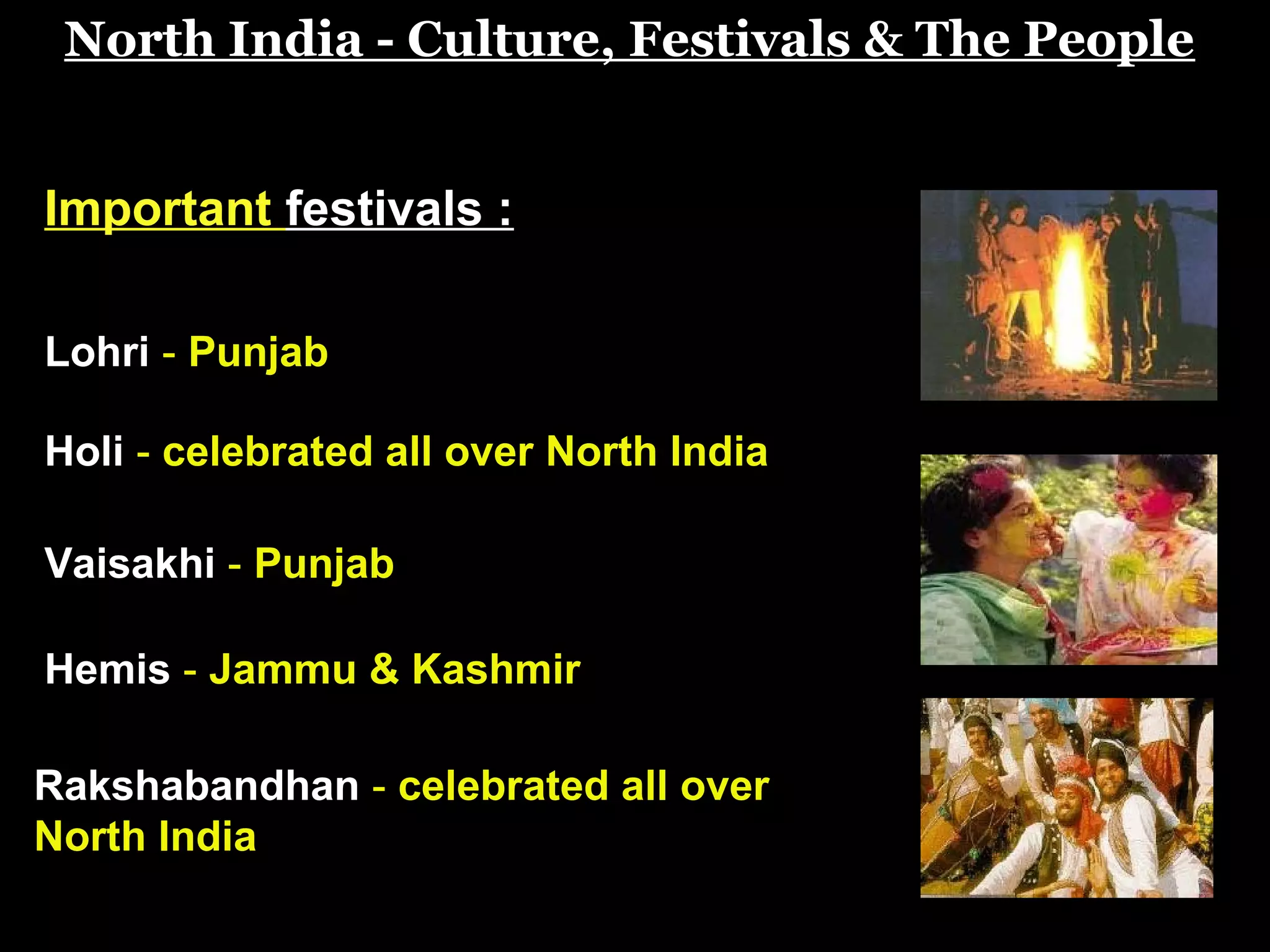 North India - Culture, Festivals & The People
Important festivals :
Rakshabandhan - celebrated all over
North India
Lohri - Punjab
Holi - celebrated all over North India
Vaisakhi - Punjab
Hemis - Jammu & Kashmir
 