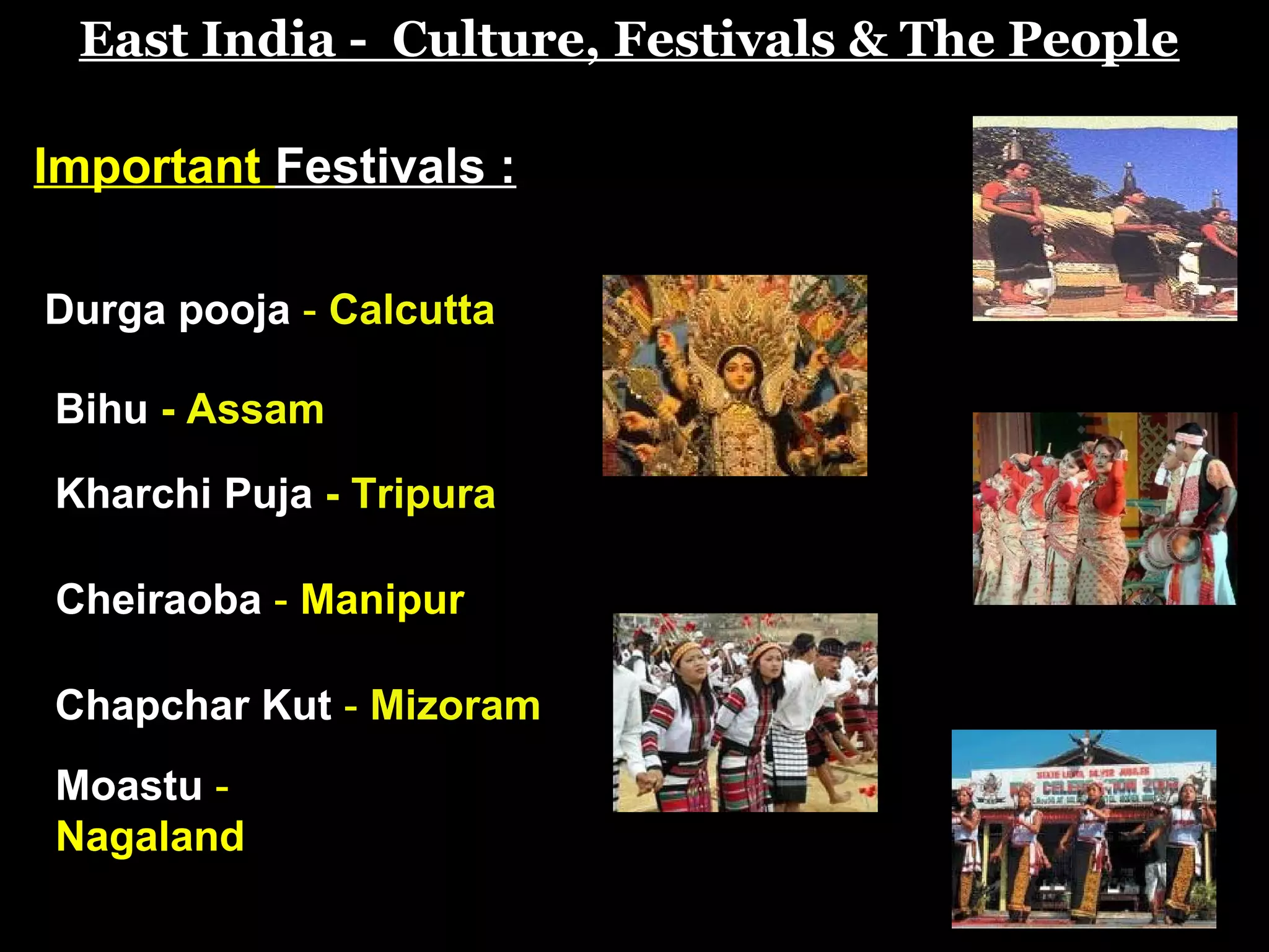 East India - Culture, Festivals & The People
Important Festivals :
Durga pooja - Calcutta
Bihu - Assam
Kharchi Puja - Tripura
Chapchar Kut - Mizoram
Cheiraoba - Manipur
Moastu -
Nagaland
 