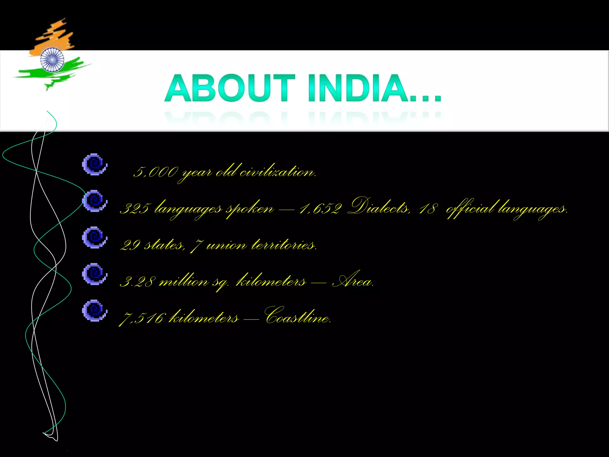 5,000 year old civilization.
325 languages spoken – 1,652 Dialects, 18 official languages.
29 states, 7 union territories.
3.28 million sq. kilometers – Area.
7,516 kilometers – Coastline.
 