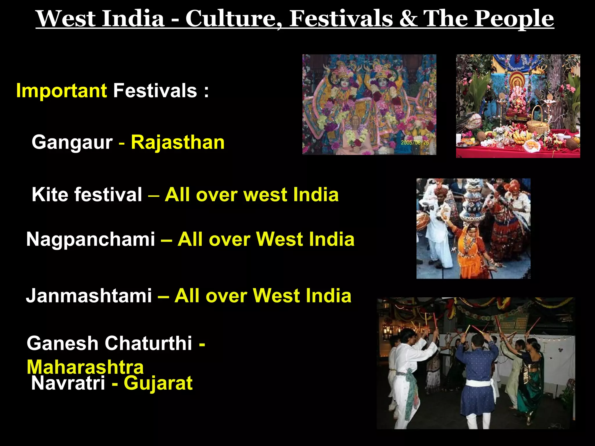 West India - Culture, Festivals & The People
Important Festivals :
Gangaur - Rajasthan
Kite festival – All over west India
Nagpanchami – All over West India
Janmashtami – All over West India
Ganesh Chaturthi -
Maharashtra
Navratri - Gujarat
 