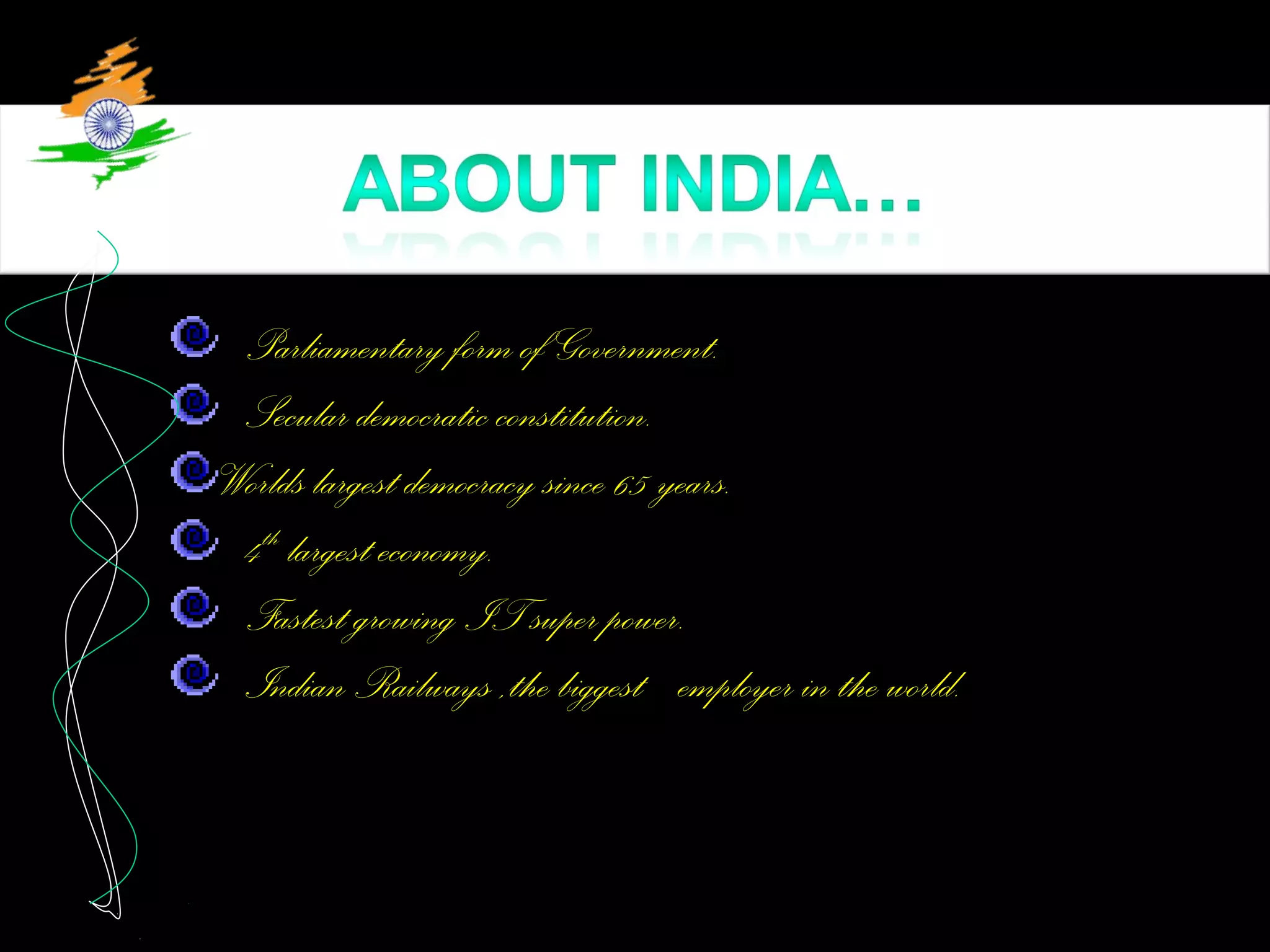 Parliamentary form of Government.
Secular democratic constitution.
Worlds largest democracy since 65 years.
4th
largest economy.
Fastest growing IT super power.
Indian Railways ,the biggest employer in the world.
 