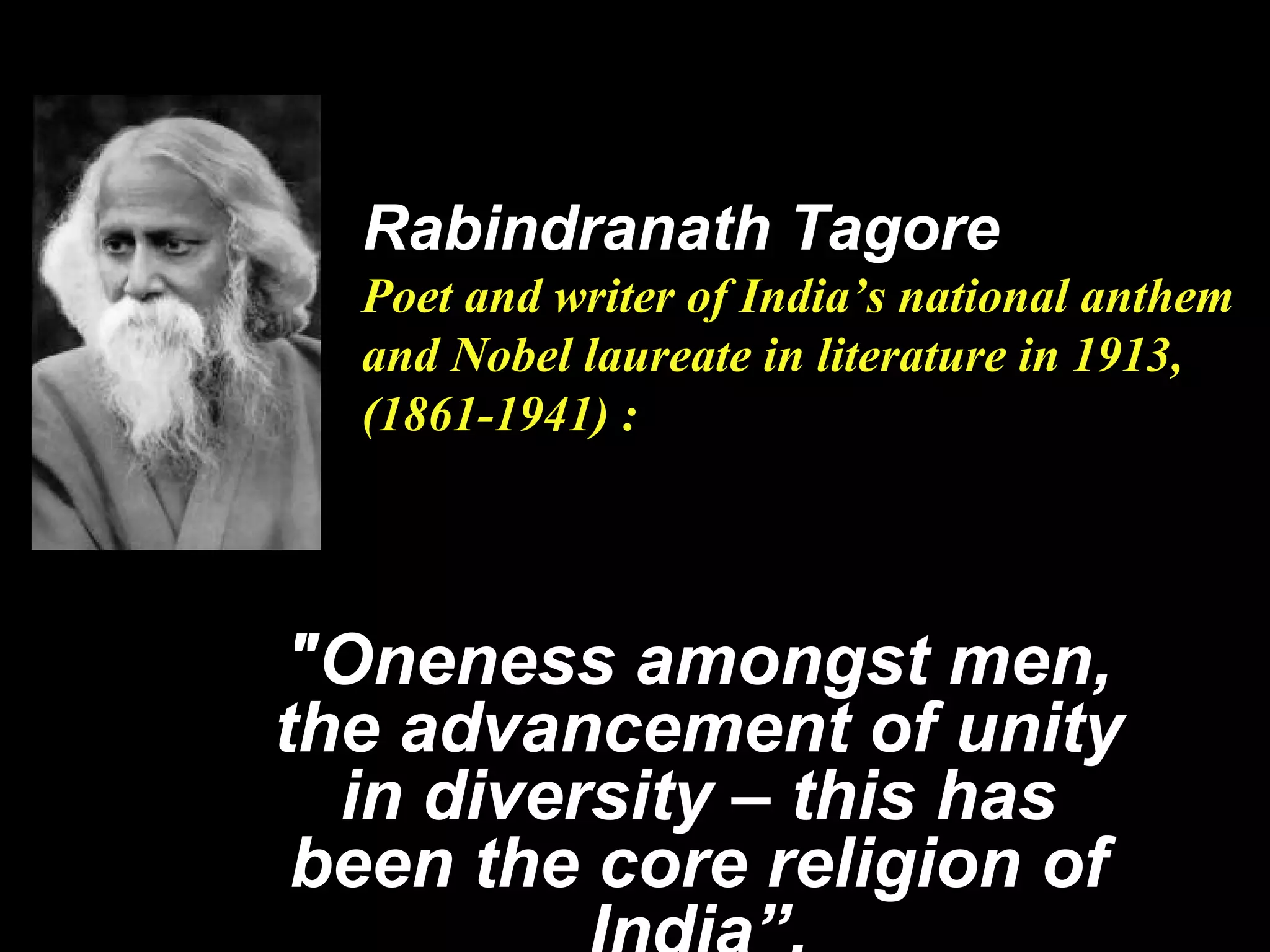 "Oneness amongst men,
the advancement of unity
in diversity – this has
been the core religion of
Rabindranath Tagore
Poet and writer of India’s national anthem
and Nobel laureate in literature in 1913,
(1861­1941) :
 