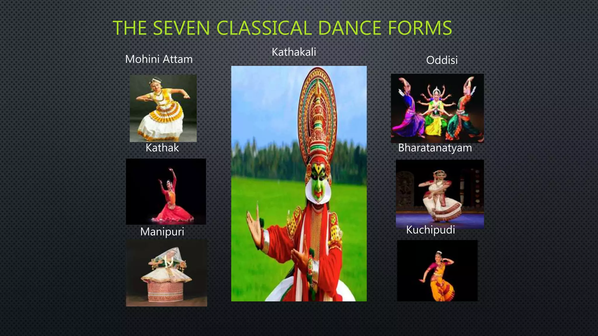 THE SEVEN CLASSICAL DANCE FORMS
Mohini Attam
Kathak
Manipuri
Kathakali
Kuchipudi
Bharatanatyam
Oddisi
 