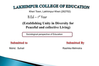 Kheri Town, Lakhimpur Kheri (262702)
Mohd. Suhail Rashika Mehrotra
(Establishing Unity in Diversity for
Peaceful and collective Living)
Sociological perspective of Education
 