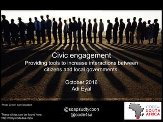 Civic engagement
Providing tools to increase interactions between
citizens and local governments.
October 2016
Adi Eyal
Photo Credit: Tom Stoddart
@soapsudtycoon
@code4saThese slides can be found here:
http://bit.ly/code4sa-mpa
 