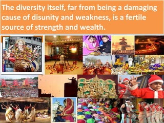 The diversity itself, far from being a damaging
cause of disunity and weakness, is a fertile
source of strength and wealth.
 