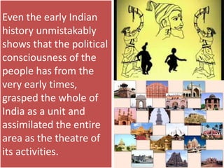 Even the early Indian
history unmistakably
shows that the political
consciousness of the
people has from the
very early times,
grasped the whole of
India as a unit and
assimilated the entire
area as the theatre of
its activities.
 
