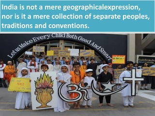 India is not a mere geographicalexpression,
nor is it a mere collection of separate peoples,
traditions and conventions.
 
