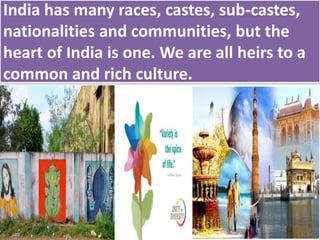 India has many races, castes, sub-castes,
nationalities and communities, but the
heart of India is one. We are all heirs to a
common and rich culture.
 
