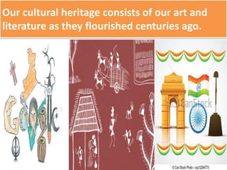Our cultural heritage consists of our art and
literature as they flourished centuries ago.
 
