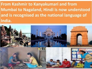 From Kashmir to Kanyakumari and from
Mumbai to Nagaland, Hindi is now understood
and is recognised as the national language of
India.
 
