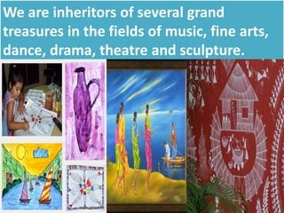 We are inheritors of several grand
treasures in the fields of music, fine arts,
dance, drama, theatre and sculpture.
 