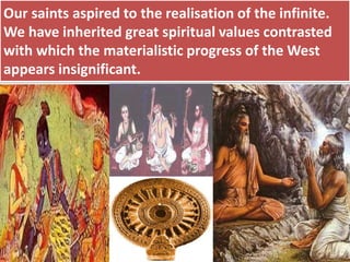 Our saints aspired to the realisation of the infinite.
We have inherited great spiritual values contrasted
with which the materialistic progress of the West
appears insignificant.
 