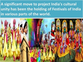 A significant move to project India's cultural
unity has been the holding of Festivals of India
in various parts of the world.
 