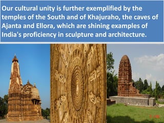 Our cultural unity is further exemplified by the
temples of the South and of Khajuraho, the caves of
Ajanta and Ellora, which are shining examples of
India's proficiency in sculpture and architecture.
 