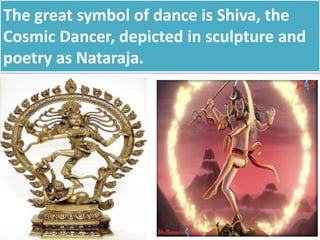 The great symbol of dance is Shiva, the
Cosmic Dancer, depicted in sculpture and
poetry as Nataraja.
 